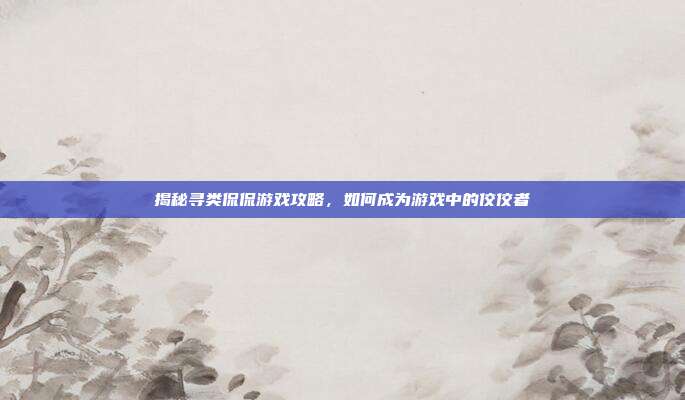 揭秘寻类侃侃游戏攻略，如何成为游戏中的佼佼者