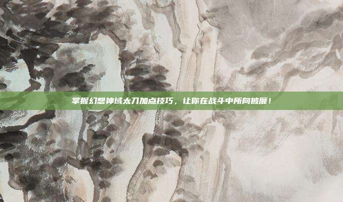 掌握幻想神域太刀加点技巧，让你在战斗中所向披靡！