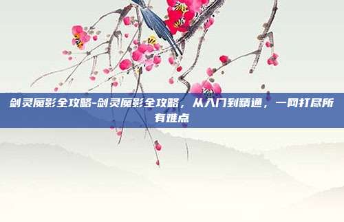 剑灵魔影全攻略-剑灵魔影全攻略，从入门到精通，一网打尽所有难点