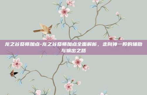 龙之谷祭师加点-龙之谷祭师加点全面解析，走向神一般的辅助与输出之路