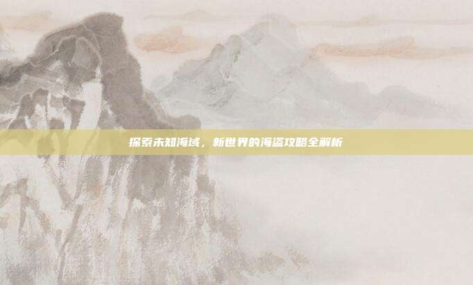 探索未知海域,新世界的海盗攻略全解析