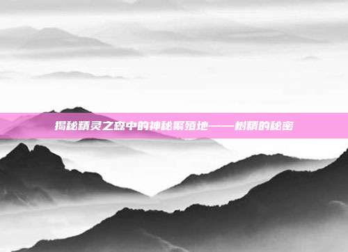 揭秘精灵之森中的神秘繁殖地——树精的秘密