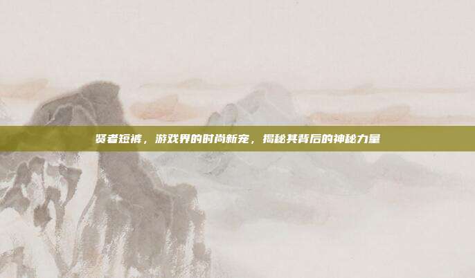 贤者短裤,游戏界的时尚新宠,揭秘其背后的神秘力量