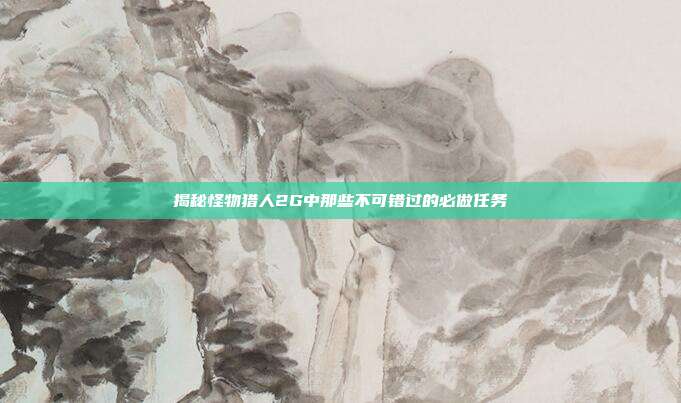 揭秘怪物猎人2G中那些不可错过的必做任务