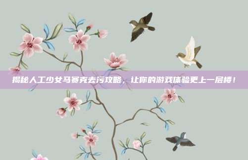 揭秘人工少女马赛克去污攻略，让你的游戏体验更上一层楼！