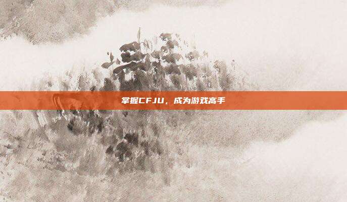 掌握CFJU,成为游戏高手