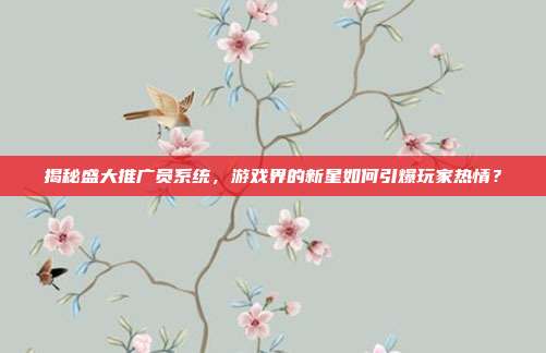 揭秘盛大推广员系统,游戏界的新星如何引爆玩家热情?