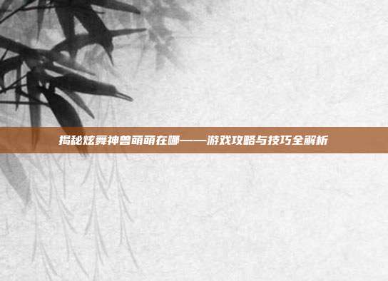 揭秘炫舞神兽萌萌在哪——游戏攻略与技巧全解析