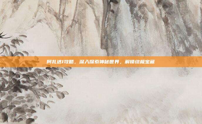 阿扎达1攻略,深入探索神秘世界,解锁终极宝藏