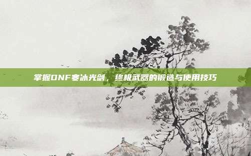 掌握DNF寒冰光剑,终极武器的锻造与使用技巧