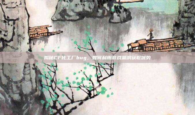 揭秘CF化工厂bug，如何利用游戏漏洞获取优势