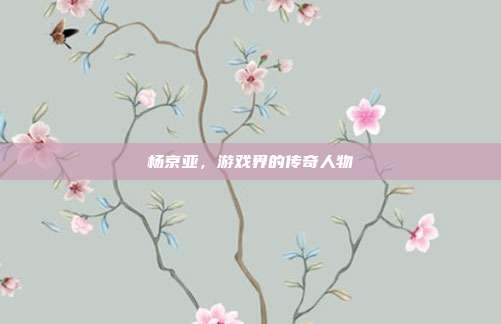 杨京亚,游戏界的传奇人物