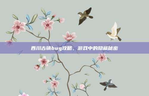 西川古镇bug攻略,游戏中的隐藏秘密