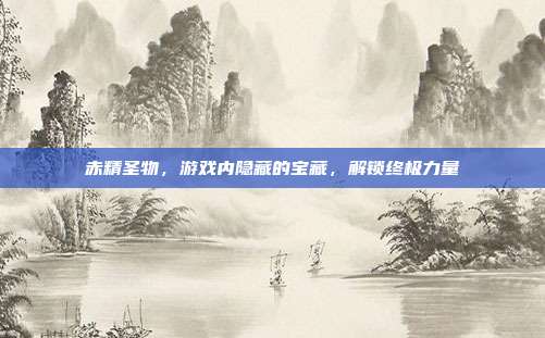 赤精圣物，游戏内隐藏的宝藏，解锁终极力量