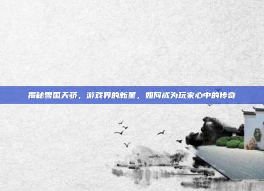 揭秘雪国天骄,游戏界的新星,如何成为玩家心中的传奇