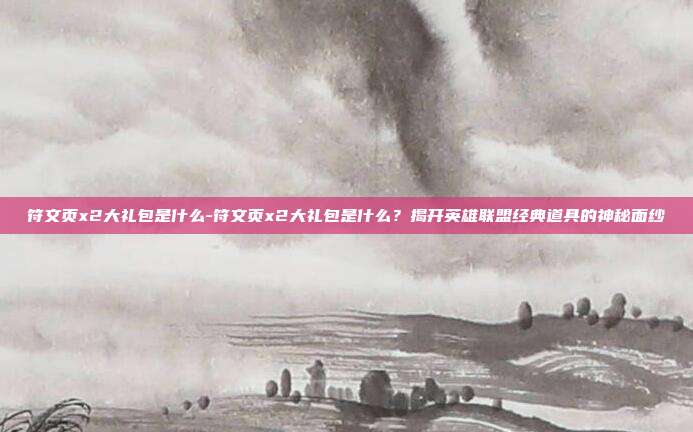 符文页x2大礼包是什么-符文页x2大礼包是什么？揭开英雄联盟经典道具的神秘面纱