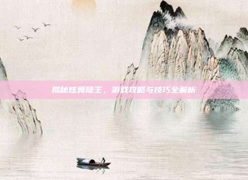 揭秘炫舞隐王,游戏攻略与技巧全解析