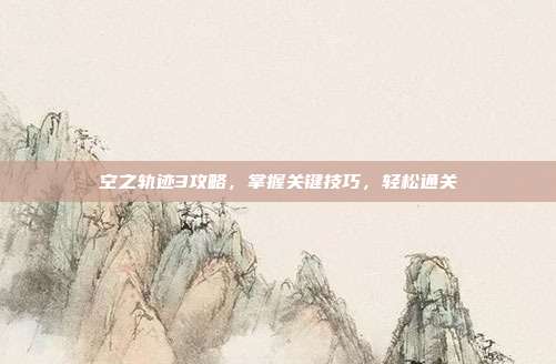 空之轨迹3攻略,掌握关键技巧,轻松通关