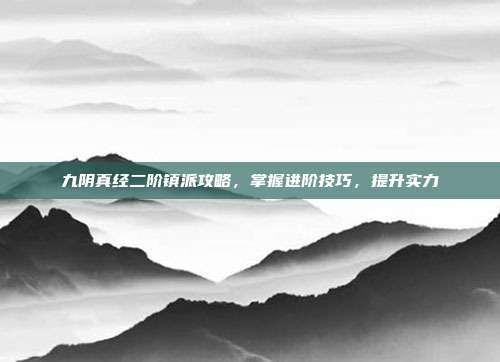 九阴真经二阶镇派攻略,掌握进阶技巧,提升实力