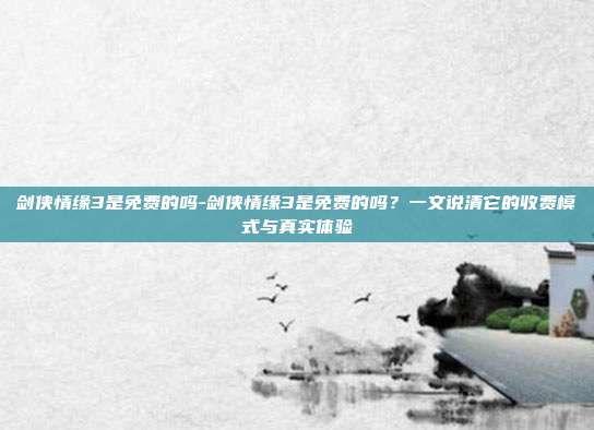 剑侠情缘3是免费的吗-剑侠情缘3是免费的吗？一文说清它的收费模式与真实体验
