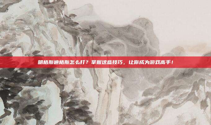 明格斯迪格斯怎么打?掌握这些技巧,让你成为游戏高手!