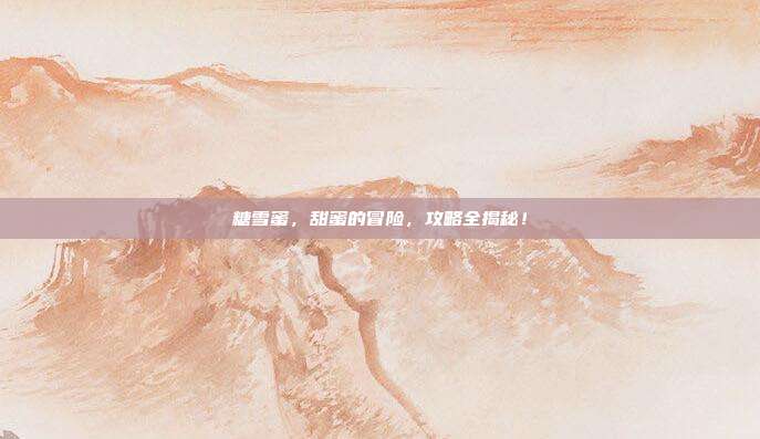糖雪蜜,甜蜜的冒险,攻略全揭秘!