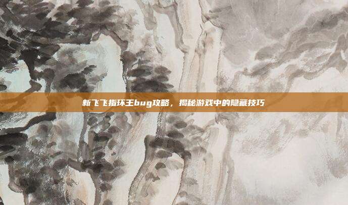 新飞飞指环王bug攻略，揭秘游戏中的隐藏技巧