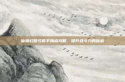 仙境幻想弓箭手加点攻略,提升战斗力的秘密