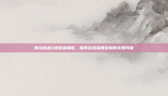 孤岛惊魂3地图编辑器，探索游戏深度定制的无限可能