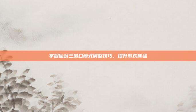 掌握仙剑三窗口模式调整技巧,提升游戏体验