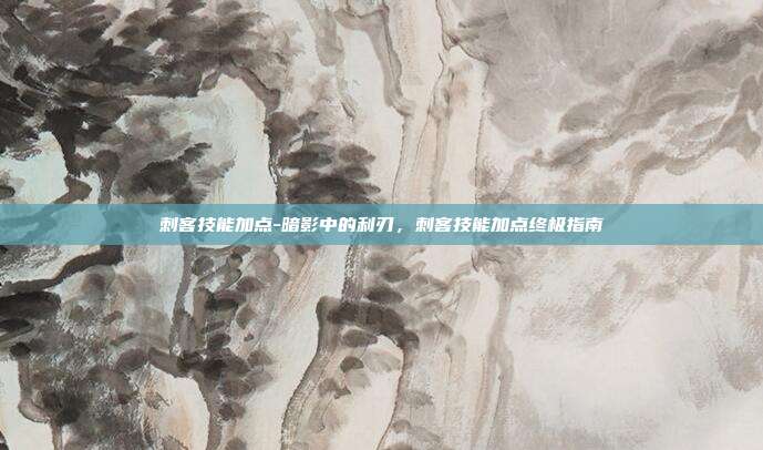刺客技能加点-暗影中的利刃，刺客技能加点终极指南