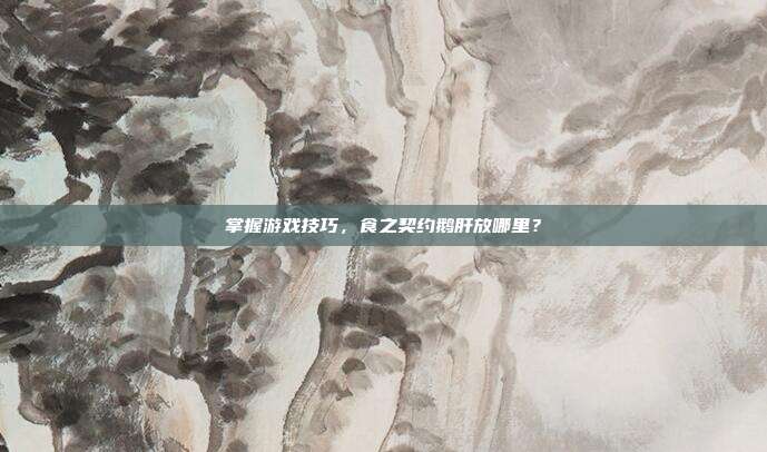 掌握游戏技巧,食之契约鹅肝放哪里?