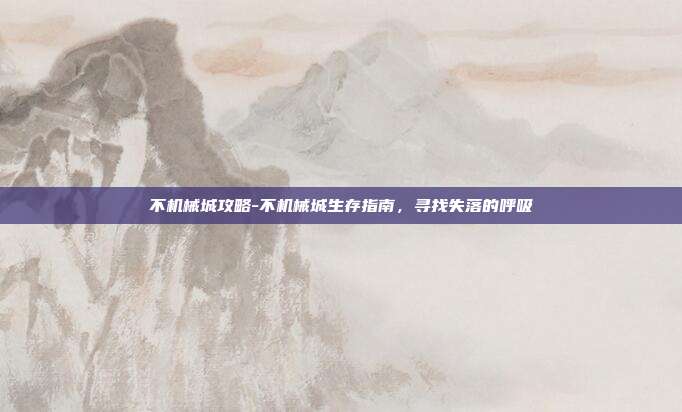 不机械城攻略-不机械城生存指南，寻找失落的呼吸