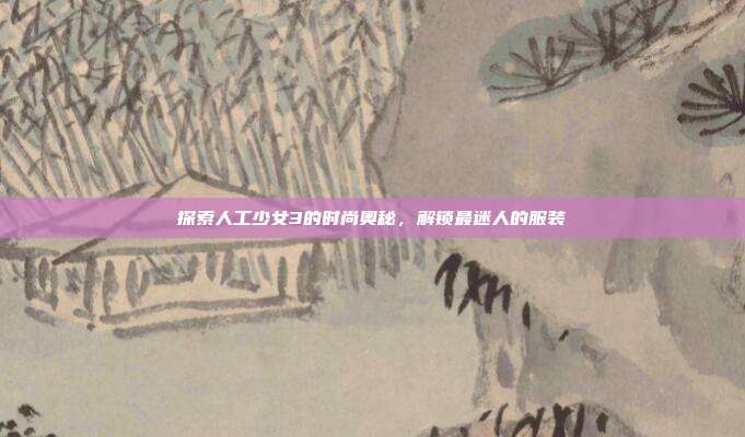 探索人工少女3的时尚奥秘,解锁最迷人的服装