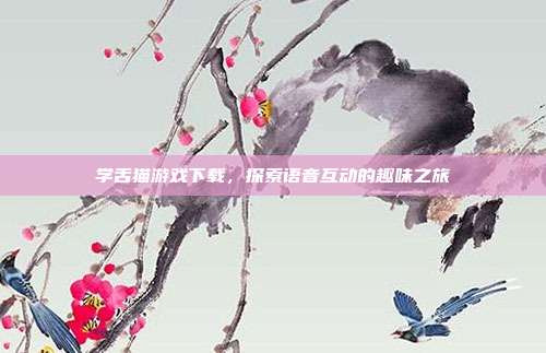 学舌猫游戏下载,探索语音互动的趣味之旅