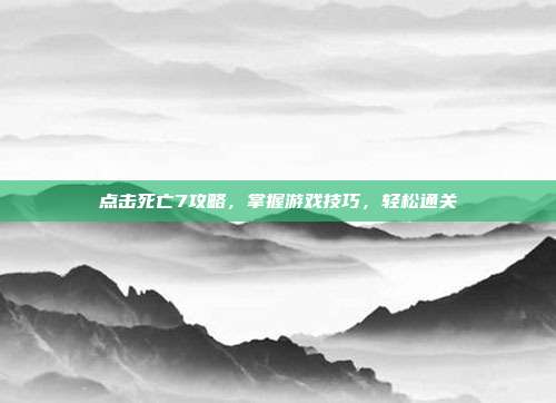 点击死亡7攻略,掌握游戏技巧,轻松通关