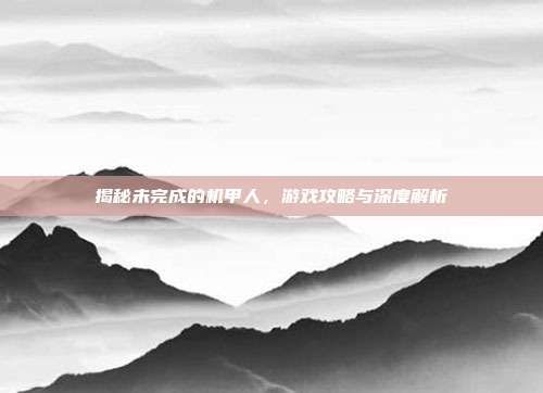 揭秘未完成的机甲人，游戏攻略与深度解析