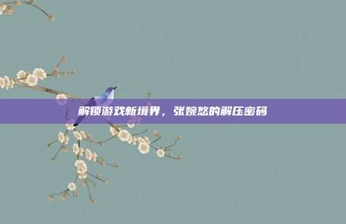 解锁游戏新境界，张婉悠的解压密码