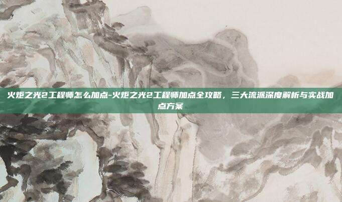 火炬之光2工程师怎么加点-火炬之光2工程师加点全攻略，三大流派深度解析与实战加点方案