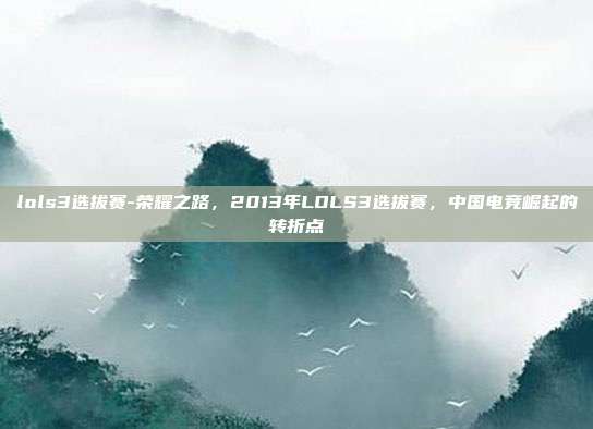 lols3选拔赛-荣耀之路，2013年LOLS3选拔赛，中国电竞崛起的转折点