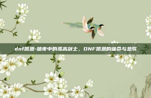 dnf凯恩-暗夜中的孤高剑士，DNF凯恩的宿命与悲歌