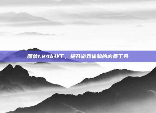 魔兽1.24b补丁，提升游戏体验的必备工具