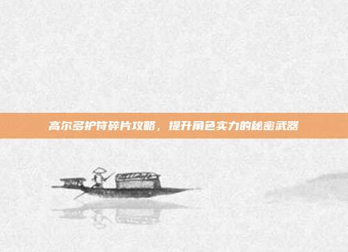 高尔多护符碎片攻略,提升角色实力的秘密武器