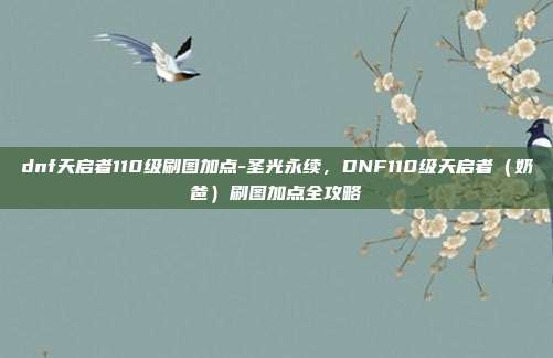 dnf天启者110级刷图加点-圣光永续，DNF110级天启者（奶爸）刷图加点全攻略
