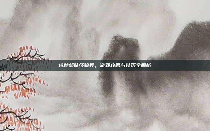 特种部队经验表，游戏攻略与技巧全解析