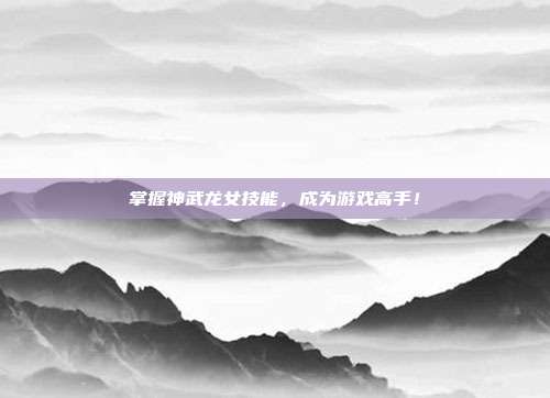 掌握神武龙女技能,成为游戏高手!