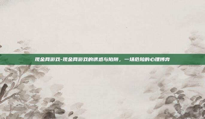 现金网游戏-现金网游戏的诱惑与陷阱，一场危险的心理博弈