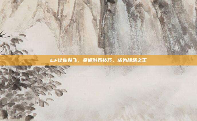 CF让你妹飞,掌握游戏技巧,成为战场之王