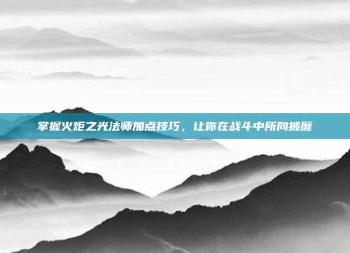 掌握火炬之光法师加点技巧,让你在战斗中所向披靡