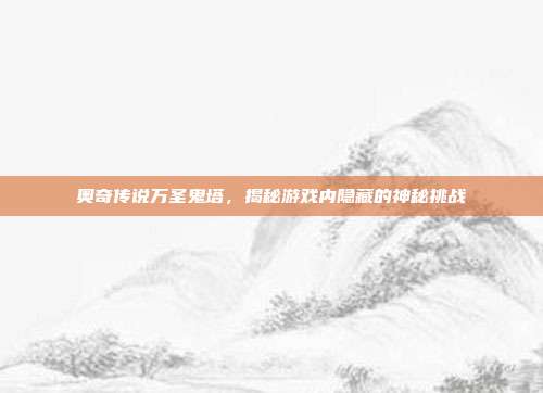 奥奇传说万圣鬼塔,揭秘游戏内隐藏的神秘挑战